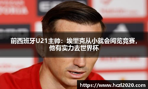 前西班牙U21主帅：埃里克从小就会阅览竞赛，他有实力去世界杯